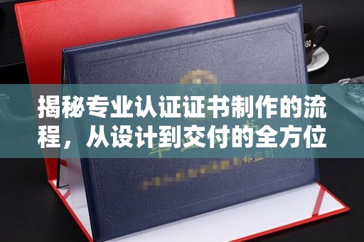 内门揭秘专业认证证书制作的流程，从设计到交付的全方位指南