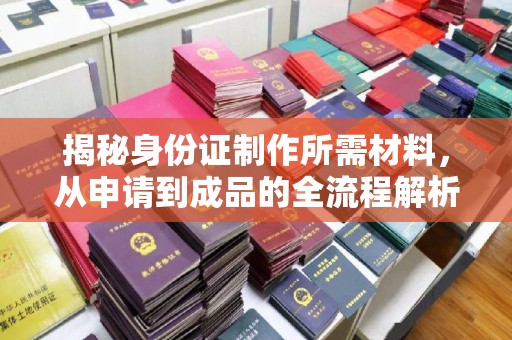 内门揭秘身份证制作所需材料，从申请到成品的全流程解析
