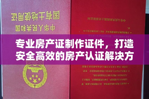 内门专业房产证制作证件，打造安全高效的房产认证解决方案