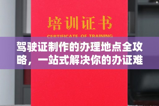 内门驾驶证制作的办理地点全攻略，一站式解决你的办证难题