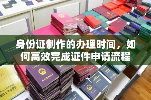 内门身份证制作的办理时间，如何高效完成证件申请流程