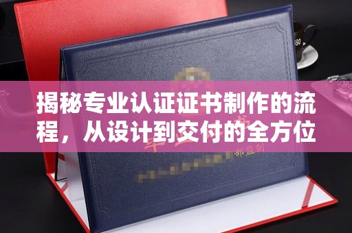 内门揭秘专业认证证书制作的流程，从设计到交付的全方位解析