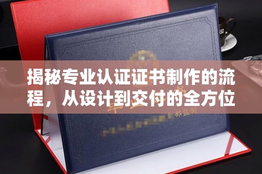 内门揭秘专业认证证书制作的流程，从设计到交付的全方位指南