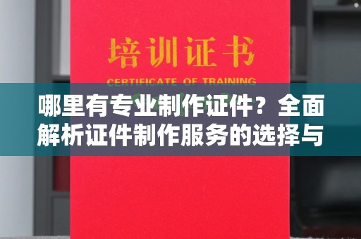 内门哪里有专业制作证件？全面解析证件制作服务的选择与注意事项