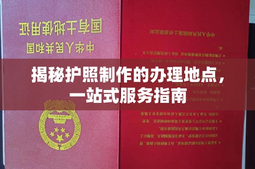 内门揭秘护照制作的办理地点，一站式服务指南