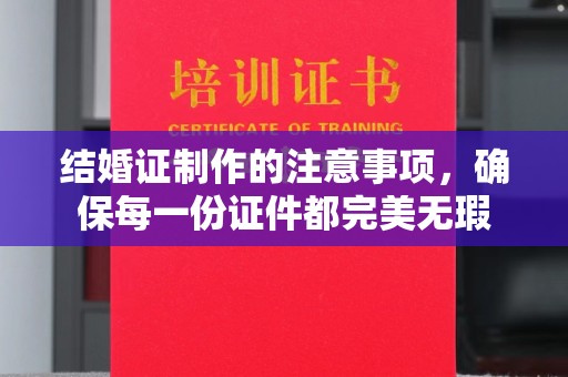 内门结婚证制作的注意事项，确保每一份证件都完美无瑕